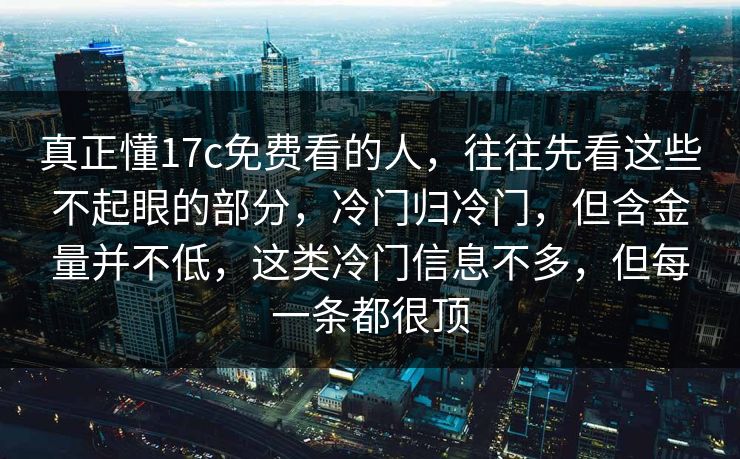 真正懂17c免费看的人，往往先看这些不起眼的部分，冷门归冷门，但含金量并不低，这类冷门信息不多，但每一条都很顶