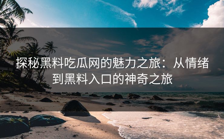 探秘黑料吃瓜网的魅力之旅：从情绪到黑料入口的神奇之旅