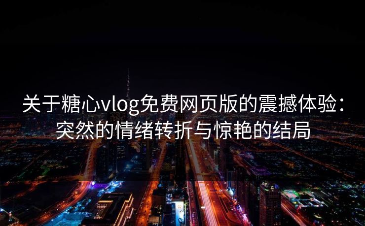 关于糖心vlog免费网页版的震撼体验:突然的情绪转折与惊艳的结局 关于糖心vlog免费网页版的震撼体验:突然的情绪转折与惊艳的结局