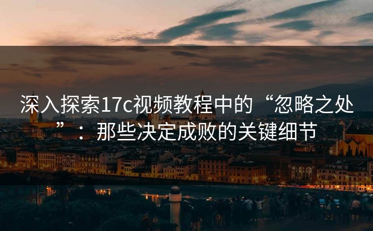 深入探索17c视频教程中的“忽略之处”：那些决定成败的关键细节