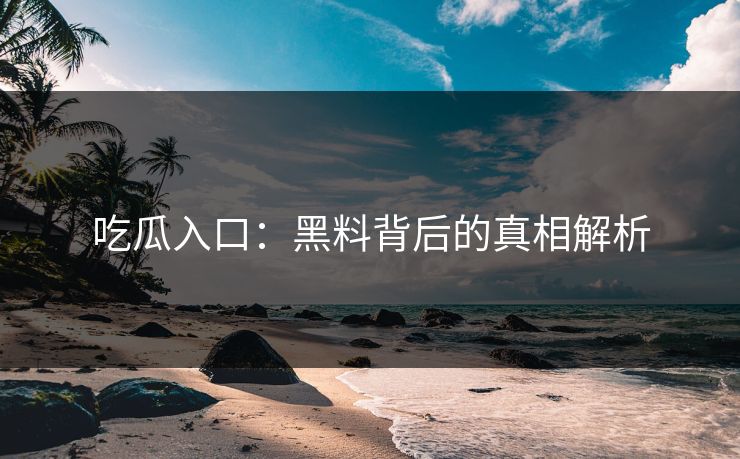 吃瓜入口：黑料背后的真相解析