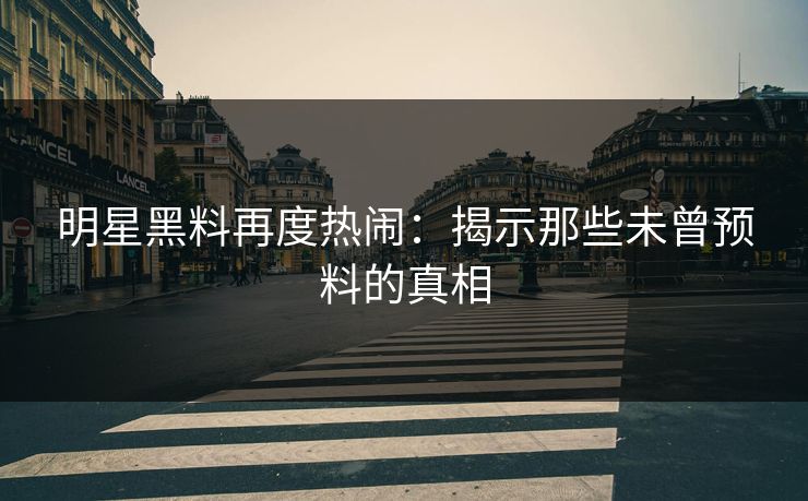 明星黑料再度热闹：揭示那些未曾预料的真相