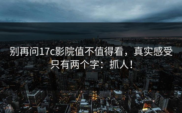 别再问17c影院值不值得看,真实感受只有两个字:抓人! 别再问17c影院值不值得看,真实感受只有两个字:抓人!