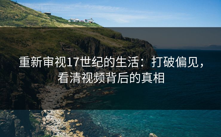 重新审视17世纪的生活：打破偏见，看清视频背后的真相