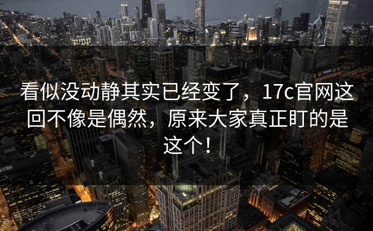 看似没动静其实已经变了，17c官网这回不像是偶然，原来大家真正盯的是这个！