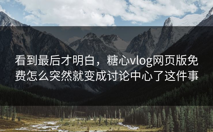 看到最后才明白，糖心vlog网页版免费怎么突然就变成讨论中心了这件事