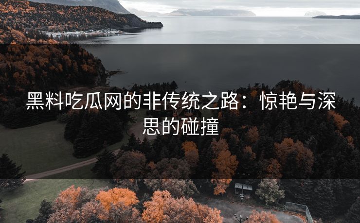 黑料吃瓜网的非传统之路：惊艳与深思的碰撞