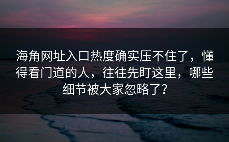 海角网址入口热度确实压不住了,懂得看门道的人,往往先盯这里,哪些细节被大家忽略了? 海角网址入口热度确实压不住了,懂得看门道的人,往往先盯这里,哪些细节被大家忽略了?