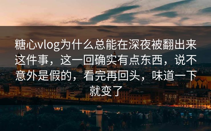 糖心vlog为什么总能在深夜被翻出来这件事,这一回确实有点东西,说不意外是假的,看完再回头,味道一下就变了 糖心vlog为什么总能在深夜被翻出来这件事,这一回确实有点东西,说不意外是假的,看完再回头,味道一下就变了