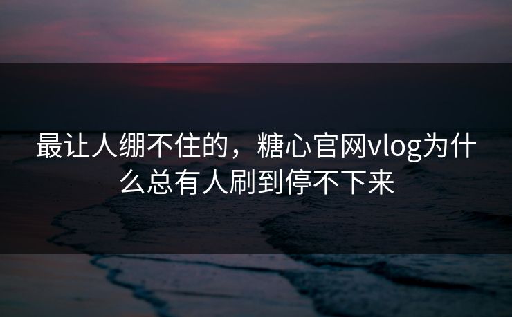 最让人绷不住的，糖心官网vlog为什么总有人刷到停不下来