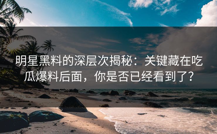 明星黑料的深层次揭秘：关键藏在吃瓜爆料后面，你是否已经看到了？
