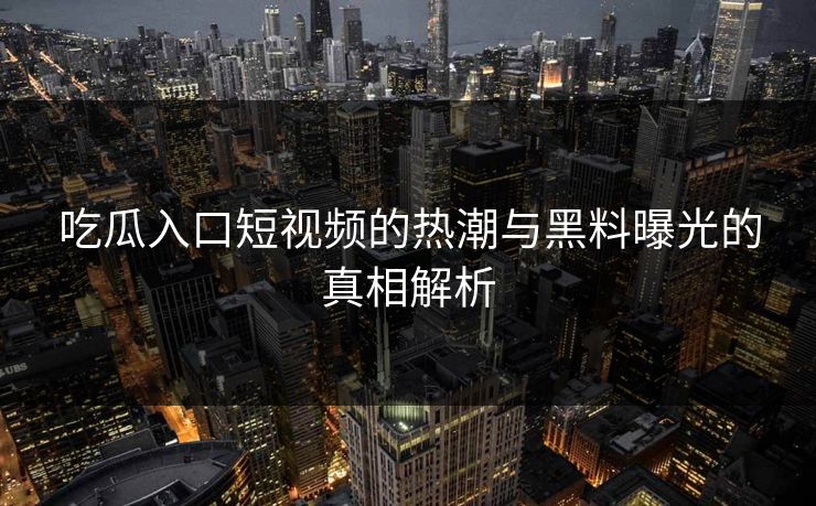 吃瓜入口短视频的热潮与黑料曝光的真相解析