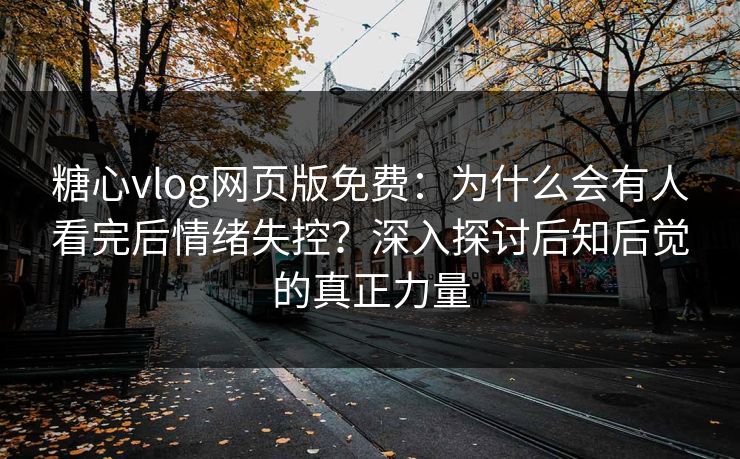 糖心vlog网页版免费：为什么会有人看完后情绪失控？深入探讨后知后觉的真正力量