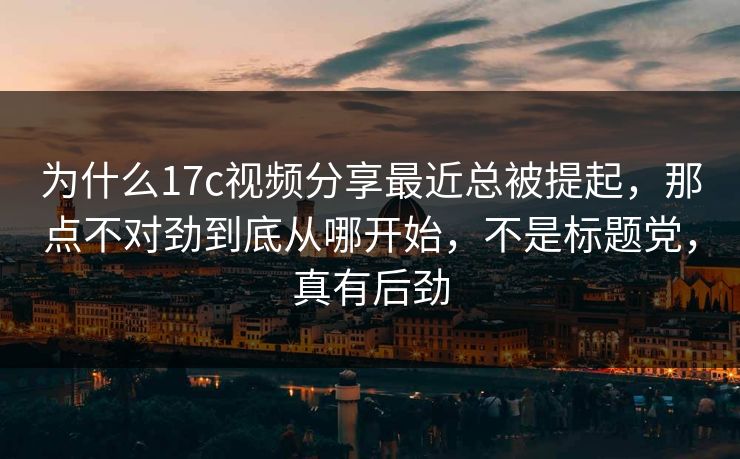 为什么17c视频分享最近总被提起,那点不对劲到底从哪开始,不是标题党,真有后劲 为什么17c视频分享最近总被提起,那点不对劲到底从哪开始,不是标题党,真有后劲
