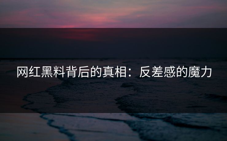 网红黑料背后的真相:反差感的魔力 网红黑料背后的真相:反差感的魔力