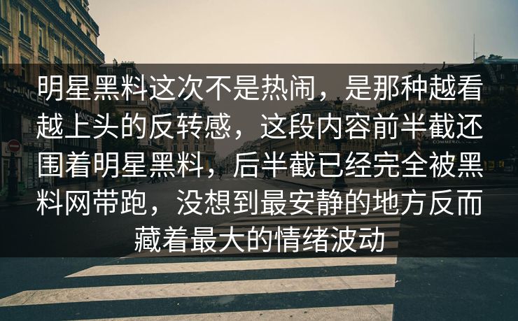明星黑料这次不是热闹，是那种越看越上头的反转感，这段内容前半截还围着明星黑料，后半截已经完全被黑料网带跑，没想到最安静的地方反而藏着最大的情绪波动