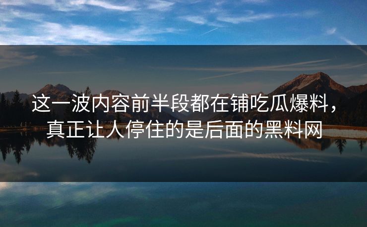 这一波内容前半段都在铺吃瓜爆料，真正让人停住的是后面的黑料网