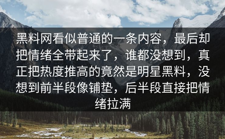 黑料网看似普通的一条内容，最后却把情绪全带起来了，谁都没想到，真正把热度推高的竟然是明星黑料，没想到前半段像铺垫，后半段直接把情绪拉满