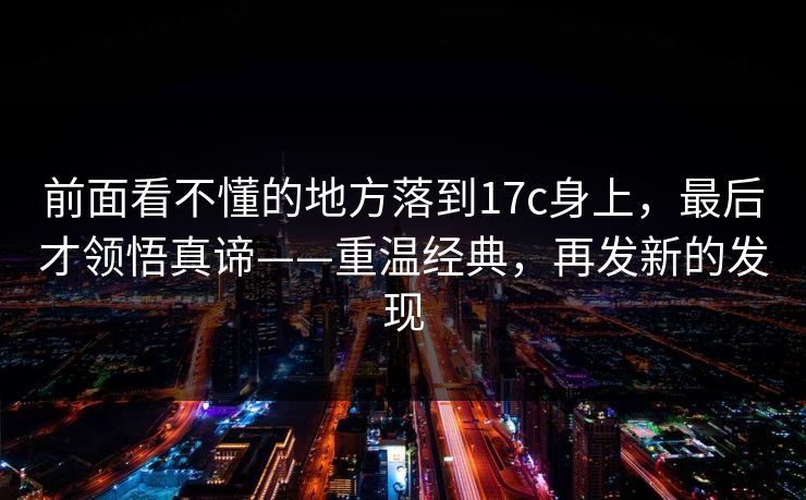 前面看不懂的地方落到17c身上，最后才领悟真谛——重温经典，再发新的发现