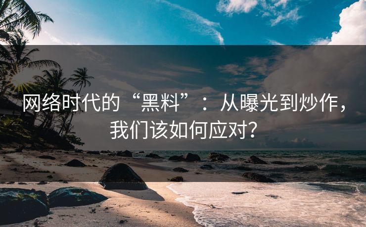 网络时代的“黑料”：从曝光到炒作，我们该如何应对？
