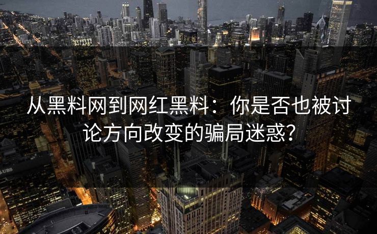 从黑料网到网红黑料：你是否也被讨论方向改变的骗局迷惑？