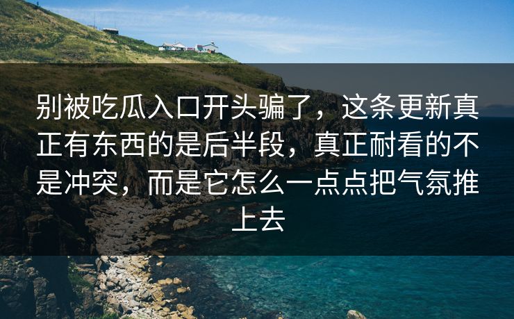 别被吃瓜入口开头骗了，这条更新真正有东西的是后半段，真正耐看的不是冲突，而是它怎么一点点把气氛推上去