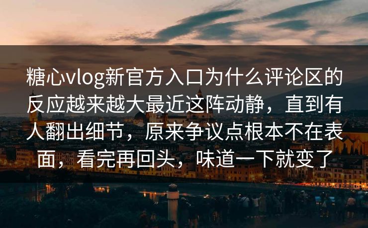 糖心vlog新官方入口为什么评论区的反应越来越大最近这阵动静，直到有人翻出细节，原来争议点根本不在表面，看完再回头，味道一下就变了
