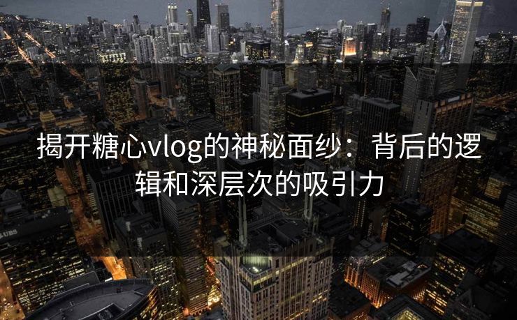 揭开糖心vlog的神秘面纱：背后的逻辑和深层次的吸引力