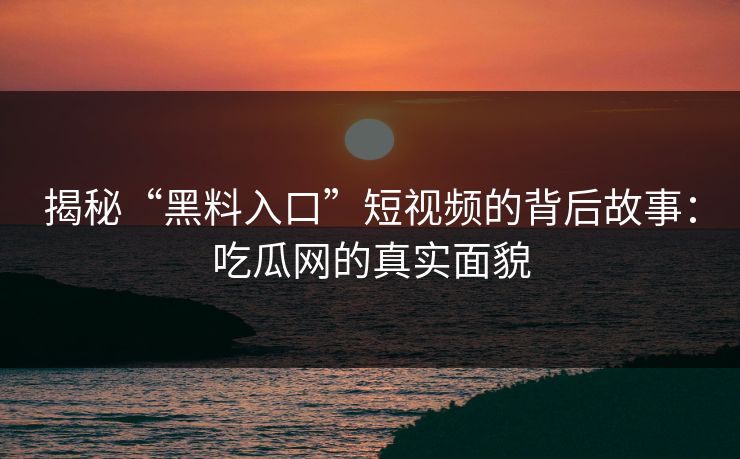 揭秘“黑料入口”短视频的背后故事：吃瓜网的真实面貌