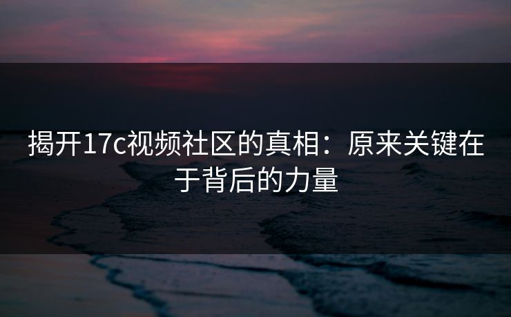 揭开17c视频社区的真相:原来关键在于背后的力量 揭开17c视频社区的真相:原来关键在于背后的力量