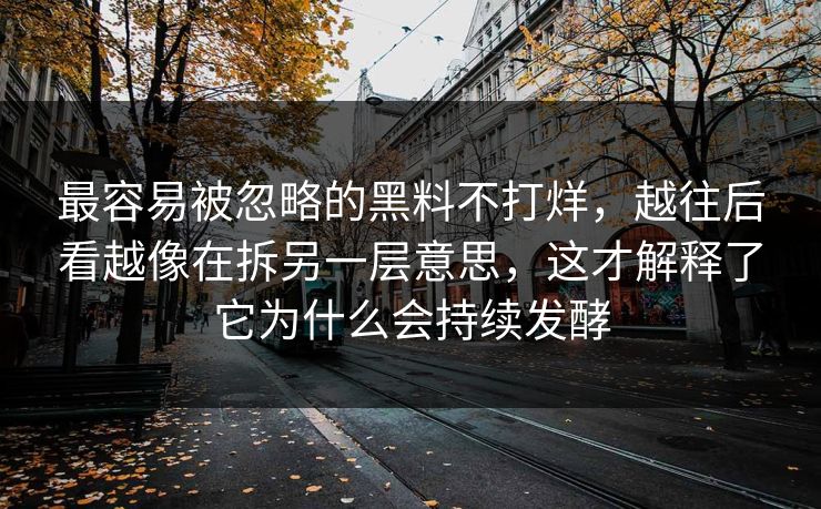 最容易被忽略的黑料不打烊，越往后看越像在拆另一层意思，这才解释了它为什么会持续发酵
