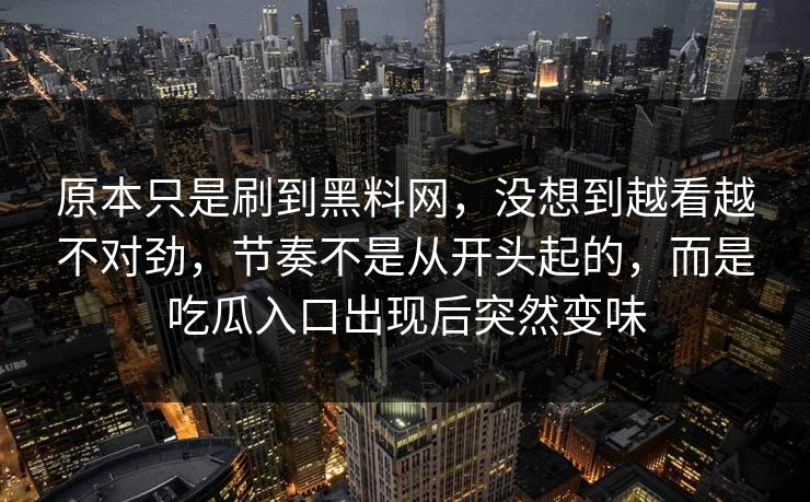 原本只是刷到黑料网，没想到越看越不对劲，节奏不是从开头起的，而是吃瓜入口出现后突然变味