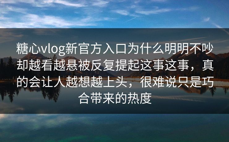 糖心vlog新官方入口为什么明明不吵却越看越悬被反复提起这事这事，真的会让人越想越上头，很难说只是巧合带来的热度