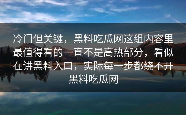 冷门但关键，黑料吃瓜网这组内容里最值得看的一直不是高热部分，看似在讲黑料入口，实际每一步都绕不开黑料吃瓜网